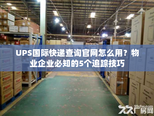 UPS国际快递查询官网怎么用？物业企业必知的5个追踪技巧