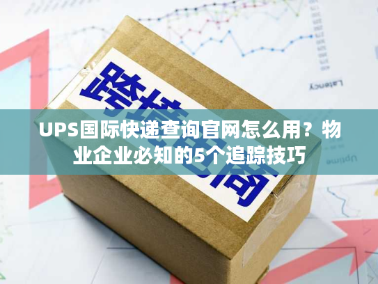 UPS国际快递查询官网怎么用？物业企业必知的5个追踪技巧