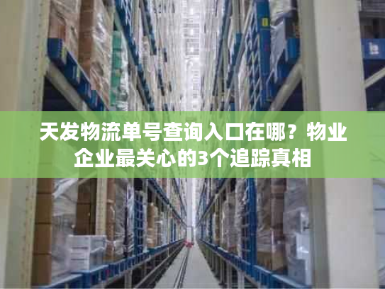 天发物流单号查询入口在哪？物业企业最关心的3个追踪真相