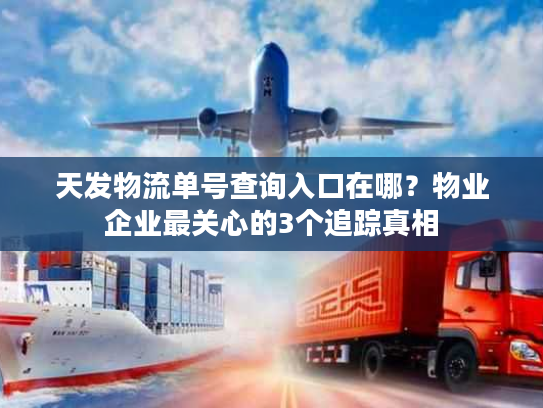 天发物流单号查询入口在哪？物业企业最关心的3个追踪真相