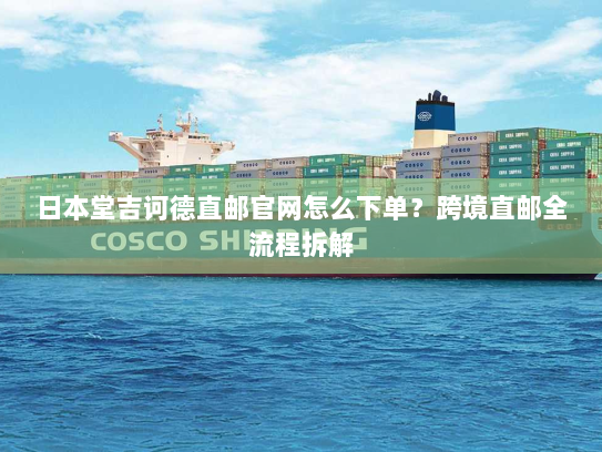 日本堂吉诃德直邮官网怎么下单?跨境直邮全流程拆解 日本堂吉诃德直邮官网怎么下单?跨境直邮全流程拆解