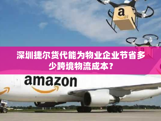 深圳捷尔货代能为物业企业节省多少跨境物流成本? 深圳捷尔货代能为物业企业节省多少跨境物流成本?