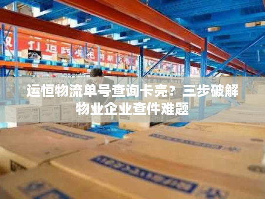 运恒物流单号查询卡壳？三步破解物业企业查件难题