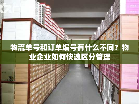 物流单号和订单编号有什么不同?物业企业如何快速区分管理 物流单号和订单编号有什么不同?物业企业如何快速区分管理