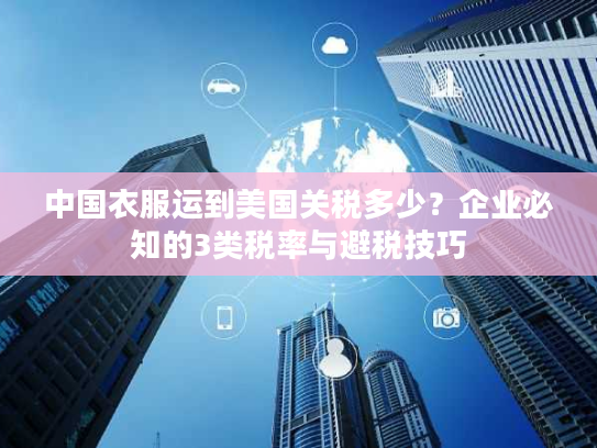 中国衣服运到美国关税多少？企业必知的3类税率与避税技巧