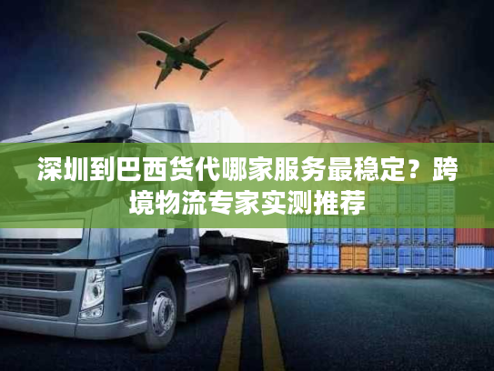 深圳到巴西货代哪家服务最稳定？跨境物流专家实测推荐