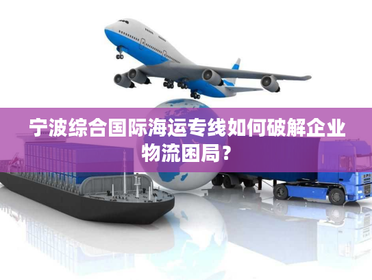 宁波综合国际海运专线如何破解企业物流困局? 宁波综合国际海运专线如何破解企业物流困局?