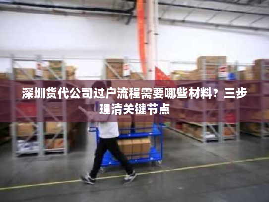 深圳货代公司过户流程需要哪些材料？三步理清关键节点