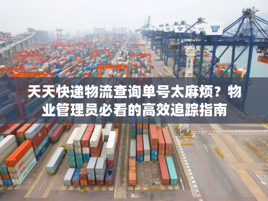 天天快递物流查询单号太麻烦？物业管理员必看的高效追踪指南