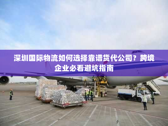 深圳国际物流如何选择靠谱货代公司?跨境企业必看避坑指南 深圳国际物流如何选择靠谱货代公司?跨境企业必看避坑指南