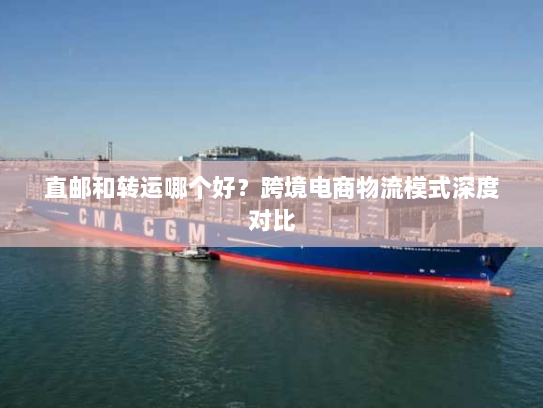直邮和转运哪个好？跨境电商物流模式深度对比