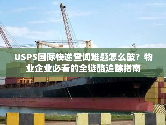 USPS国际快递查询难题怎么破？物业企业必看的全链路追踪指南