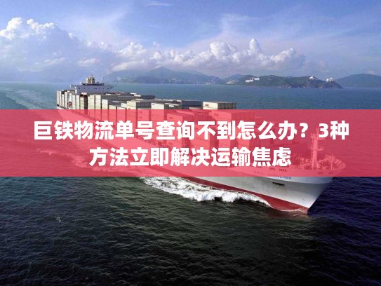 巨铁物流单号查询不到怎么办？3种方法立即解决运输焦虑