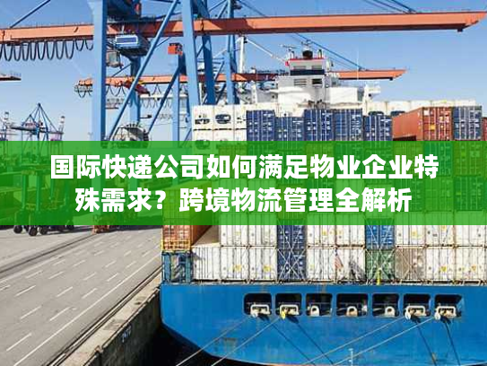 国际快递公司如何满足物业企业特殊需求？跨境物流管理全解析