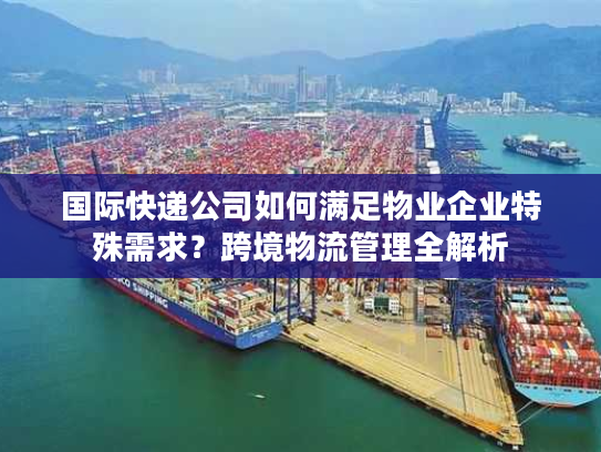 国际快递公司如何满足物业企业特殊需求？跨境物流管理全解析