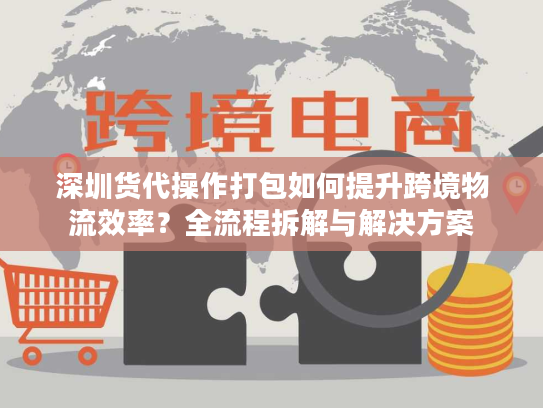 深圳货代操作打包如何提升跨境物流效率?全流程拆解与解决方案 深圳货代操作打包如何提升跨境物流效率?全流程拆解与解决方案