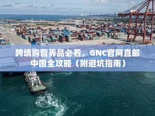 跨境购营养品必看，GNC官网直邮中国全攻略（附避坑指南）