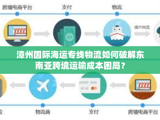 漳州国际海运专线物流如何破解东南亚跨境运输成本困局？