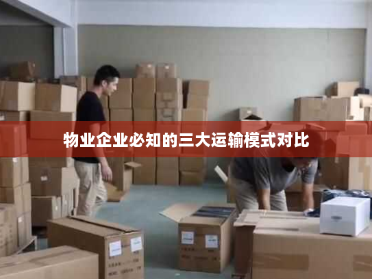 物业企业必知的三大运输模式对比