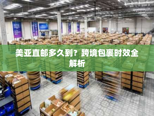 美亚直邮多久到？跨境包裹时效全解析