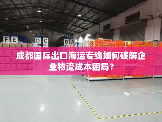 成都国际出口海运专线如何破解企业物流成本困局？