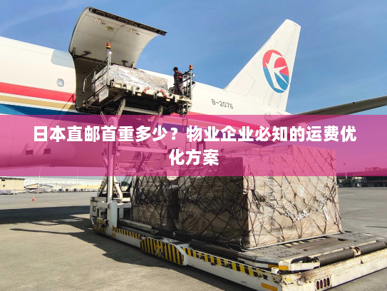 日本直邮首重多少？物业企业必知的运费优化方案