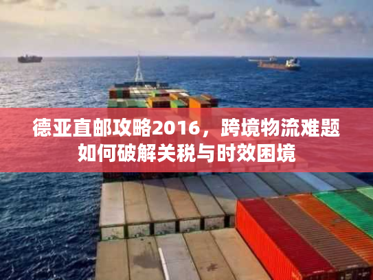 德亚直邮攻略2016，跨境物流难题如何破解关税与时效困境