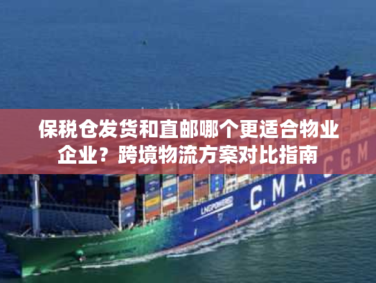 保税仓发货和直邮哪个更适合物业企业？跨境物流方案对比指南