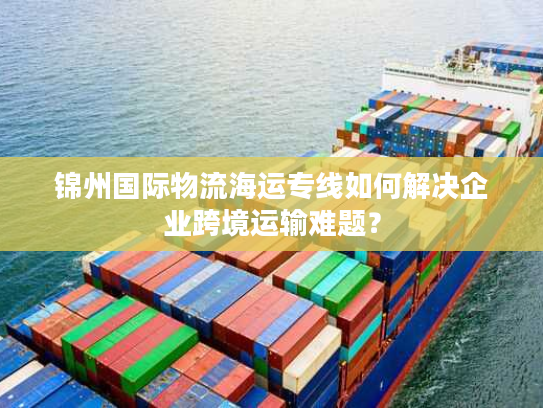 锦州国际物流海运专线如何解决企业跨境运输难题？