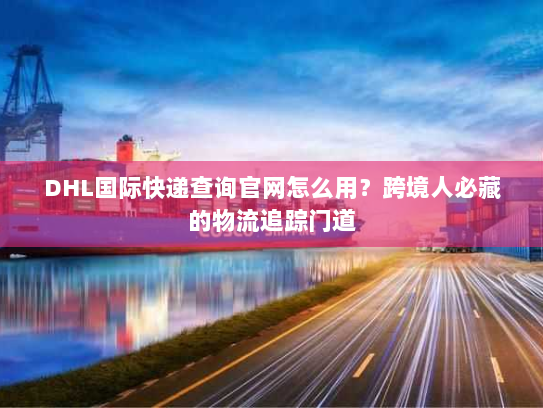 DHL国际快递查询官网怎么用？跨境人必藏的物流追踪门道