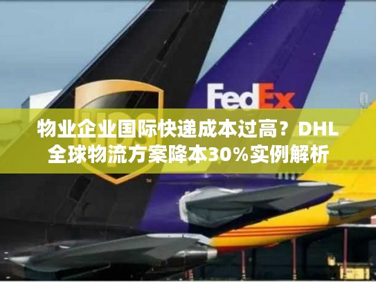 物业企业国际快递成本过高？DHL全球物流方案降本30%实例解析