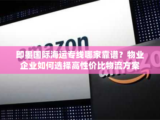 即墨国际海运专线哪家靠谱?物业企业如何选择高性价比物流方案 即墨国际海运专线哪家靠谱?物业企业如何选择高性价比物流方案