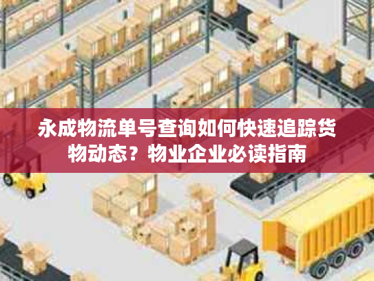 永成物流单号查询如何快速追踪货物动态？物业企业必读指南
