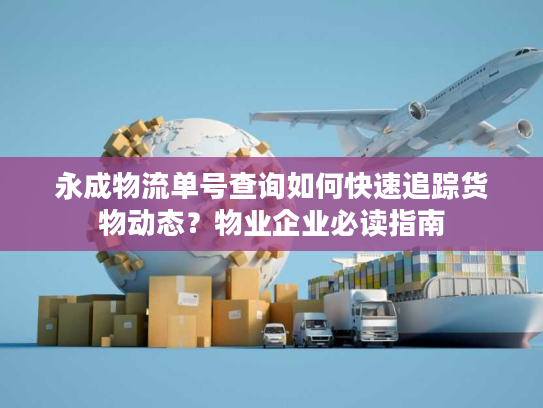 永成物流单号查询如何快速追踪货物动态？物业企业必读指南