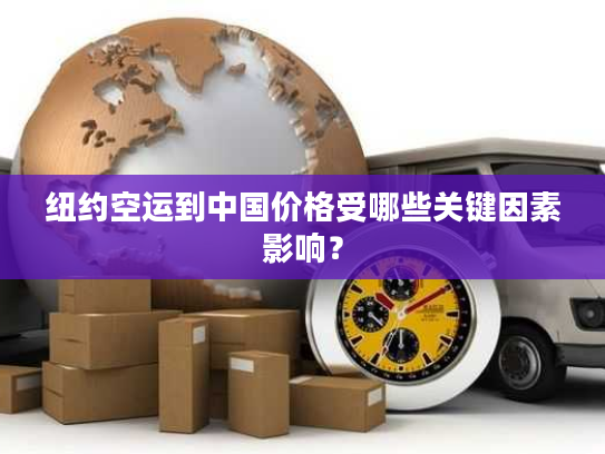 纽约空运到中国价格受哪些关键因素影响？