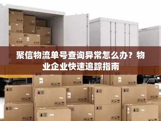 聚信物流单号查询异常怎么办?物业企业快速追踪指南 聚信物流单号查询异常怎么办?物业企业快速追踪指南