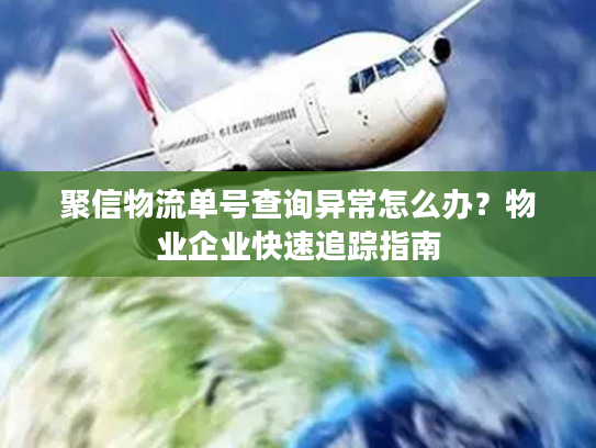 聚信物流单号查询异常怎么办?物业企业快速追踪指南 聚信物流单号查询异常怎么办?物业企业快速追踪指南