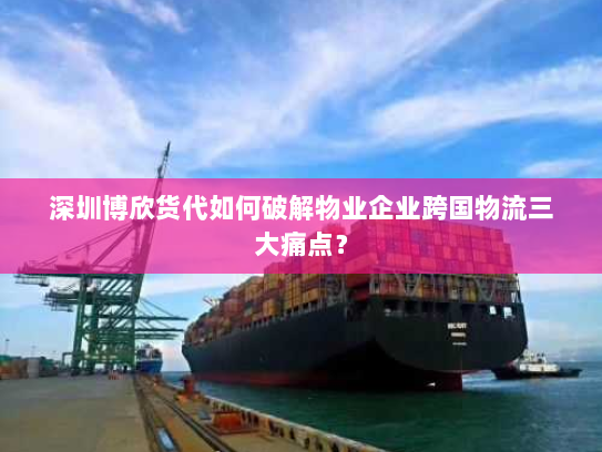 深圳博欣货代如何破解物业企业跨国物流三大痛点？