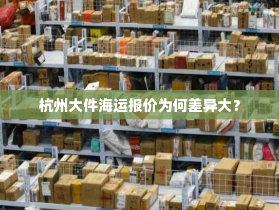 杭州大件海运报价为何差异大？