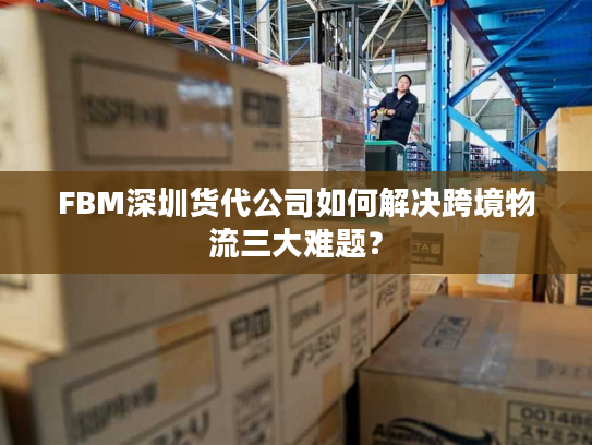 FBM深圳货代公司如何解决跨境物流三大难题？