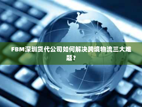 FBM深圳货代公司如何解决跨境物流三大难题? FBM深圳货代公司如何解决跨境物流三大难题?