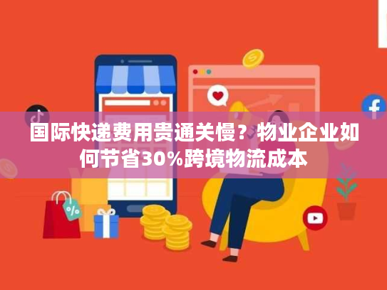 国际快递费用贵通关慢？物业企业如何节省30%跨境物流成本
