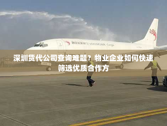 深圳货代公司查询难题？物业企业如何快速筛选优质合作方