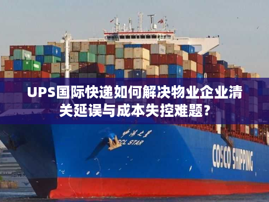 UPS国际快递如何解决物业企业清关延误与成本失控难题? UPS国际快递如何解决物业企业清关延误与成本失控难题?