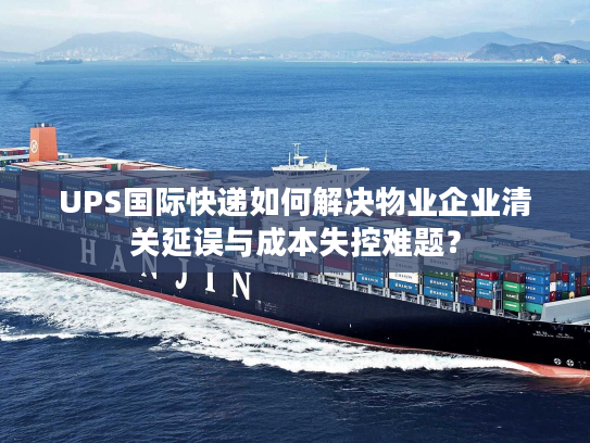 UPS国际快递如何解决物业企业清关延误与成本失控难题? UPS国际快递如何解决物业企业清关延误与成本失控难题?