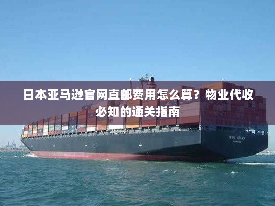 日本亚马逊官网直邮费用怎么算?物业代收必知的通关指南 日本亚马逊官网直邮费用怎么算?物业代收必知的通关指南