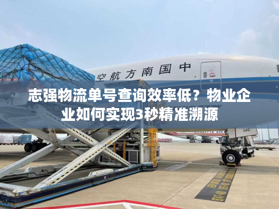 志强物流单号查询效率低？物业企业如何实现3秒精准溯源