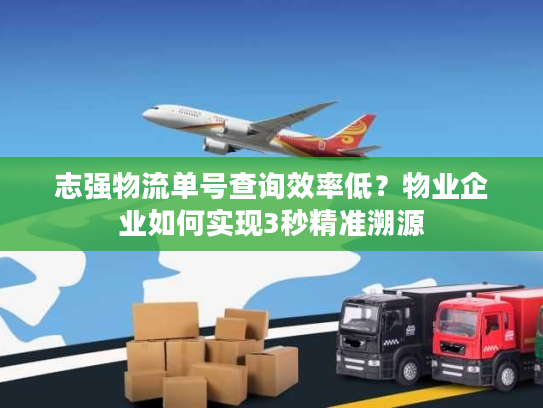 志强物流单号查询效率低？物业企业如何实现3秒精准溯源
