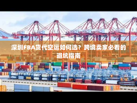 深圳FBA货代空运如何选？跨境卖家必看的避坑指南