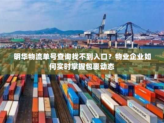 明华物流单号查询找不到入口？物业企业如何实时掌握包裹动态